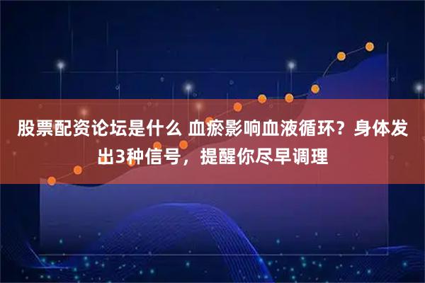 股票配资论坛是什么 血瘀影响血液循环？身体发出3种信号，提醒你尽早调理