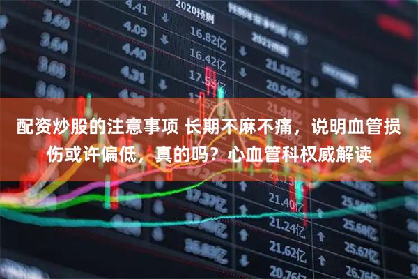 配资炒股的注意事项 长期不麻不痛，说明血管损伤或许偏低，真的吗？心血管科权威解读