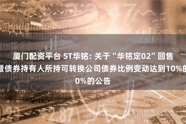 厦门配资平台 ST华铭: 关于“华铭定02”回售结果暨债券持有人所持可转换公司债券比例变动达到10%的公告