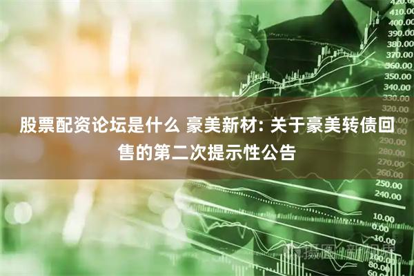 股票配资论坛是什么 豪美新材: 关于豪美转债回售的第二次提示性公告