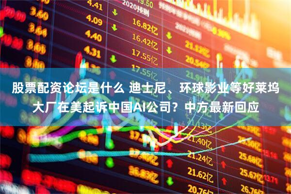 股票配资论坛是什么 迪士尼、环球影业等好莱坞大厂在美起诉中国AI公司？中方最新回应