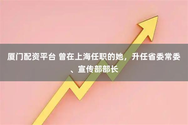 厦门配资平台 曾在上海任职的她，升任省委常委、宣传部部长