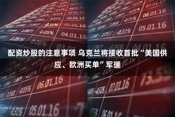 配资炒股的注意事项 乌克兰将接收首批“美国供应、欧洲买单”军援