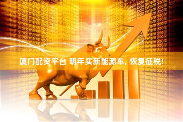 厦门配资平台 明年买新能源车, 恢复征税!