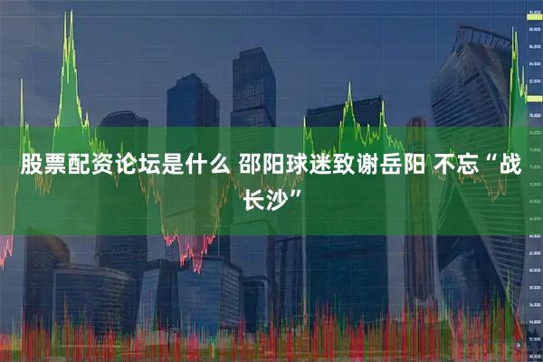 股票配资论坛是什么 邵阳球迷致谢岳阳 不忘“战长沙”