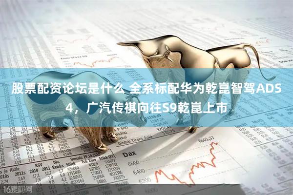 股票配资论坛是什么 全系标配华为乾崑智驾ADS4，广汽传祺向往S9乾崑上市