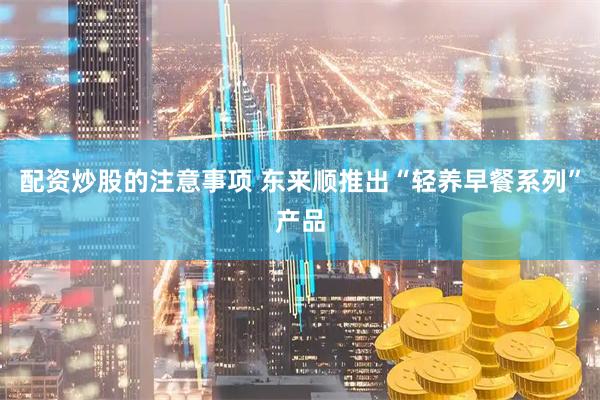 配资炒股的注意事项 东来顺推出“轻养早餐系列”产品