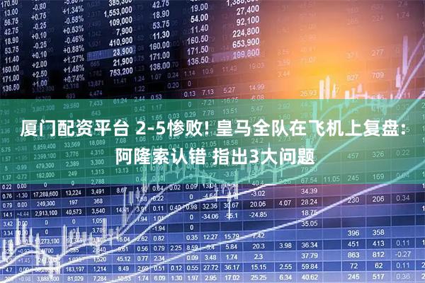 厦门配资平台 2-5惨败! 皇马全队在飞机上复盘: 阿隆索认错 指出3大问题
