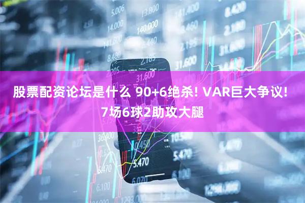 股票配资论坛是什么 90+6绝杀! VAR巨大争议! 7场6球2助攻大腿