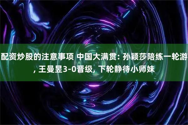 配资炒股的注意事项 中国大满贯: 孙颖莎陪练一轮游, 王曼昱3-0晋级, 下轮静待小师妹