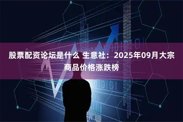 股票配资论坛是什么 生意社：2025年09月大宗商品价格涨跌榜