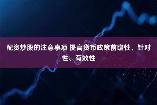配资炒股的注意事项 提高货币政策前瞻性、针对性、有效性