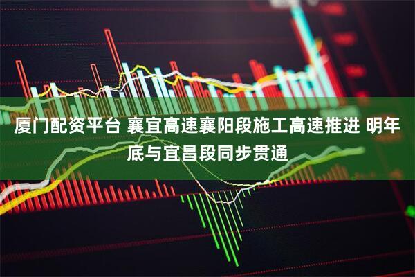 厦门配资平台 襄宜高速襄阳段施工高速推进 明年底与宜昌段同步贯通