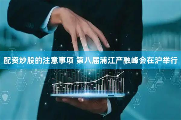 配资炒股的注意事项 第八届浦江产融峰会在沪举行