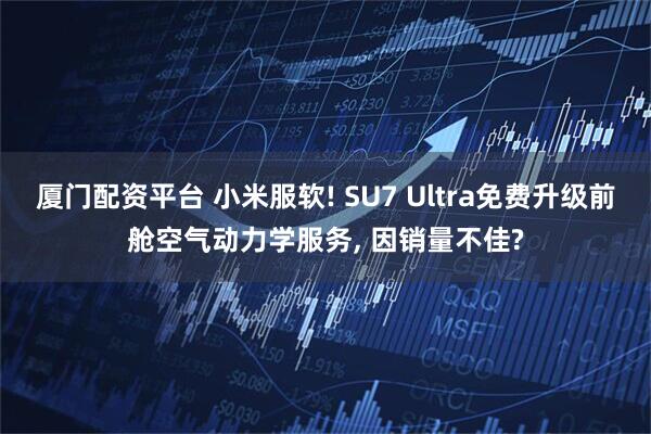 厦门配资平台 小米服软! SU7 Ultra免费升级前舱空气动力学服务, 因销量不佳?