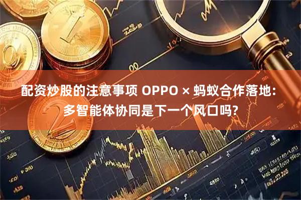配资炒股的注意事项 OPPO × 蚂蚁合作落地: 多智能体协同是下一个风口吗?