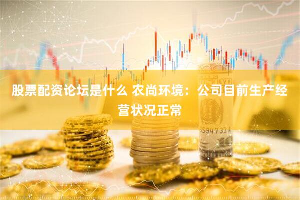 股票配资论坛是什么 农尚环境：公司目前生产经营状况正常