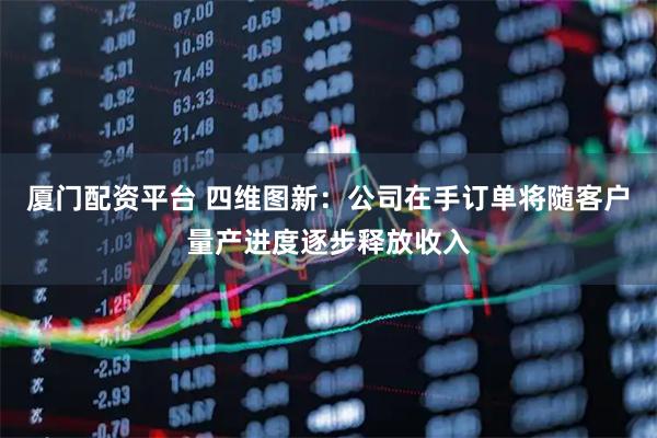 厦门配资平台 四维图新：公司在手订单将随客户量产进度逐步释放收入