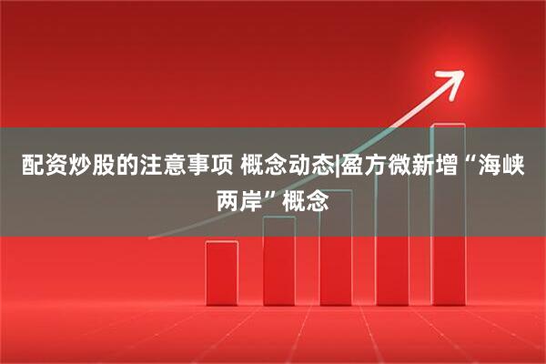 配资炒股的注意事项 概念动态|盈方微新增“海峡两岸”概念