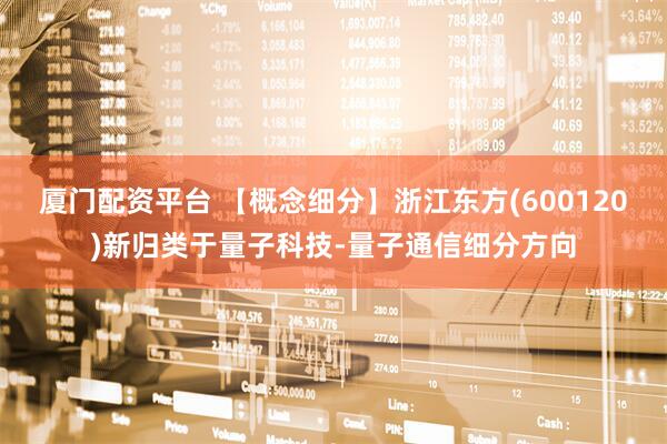 厦门配资平台 【概念细分】浙江东方(600120)新归类于量子科技-量子通信细分方向