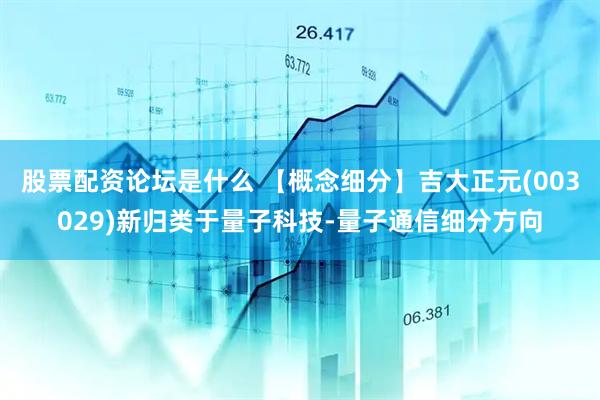 股票配资论坛是什么 【概念细分】吉大正元(003029)新归类于量子科技-量子通信细分方向