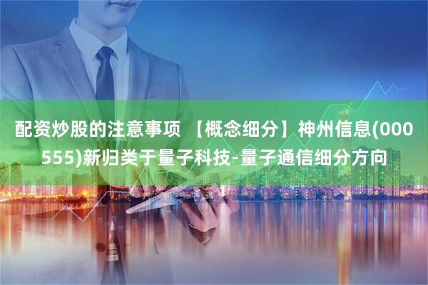 配资炒股的注意事项 【概念细分】神州信息(000555)新归类于量子科技-量子通信细分方向