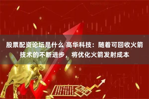 股票配资论坛是什么 高华科技：随着可回收火箭技术的不断进步，将优化火箭发射成本