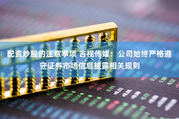 配资炒股的注意事项 吉视传媒：公司始终严格遵守证券市场信息披露相关规则