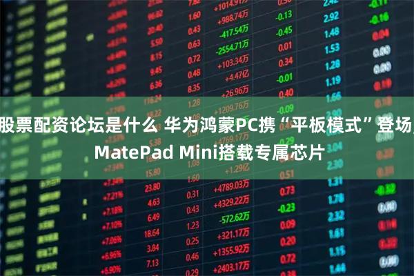 股票配资论坛是什么 华为鸿蒙PC携“平板模式”登场, MatePad Mini搭载专属芯片
