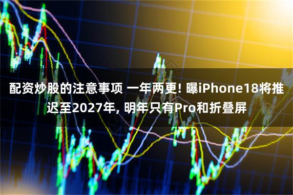 配资炒股的注意事项 一年两更! 曝iPhone18将推迟至2027年, 明年只有Pro和折叠屏