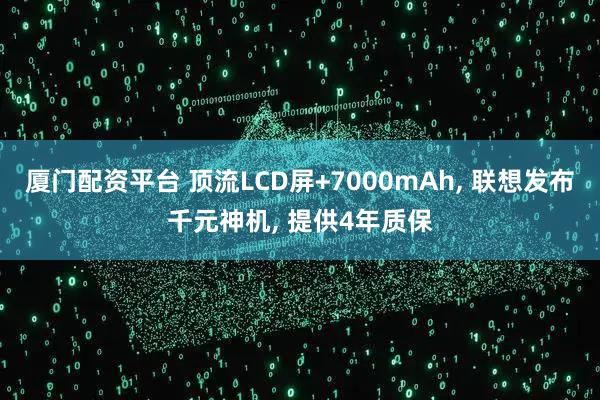 厦门配资平台 顶流LCD屏+7000mAh, 联想发布千元神机, 提供4年质保