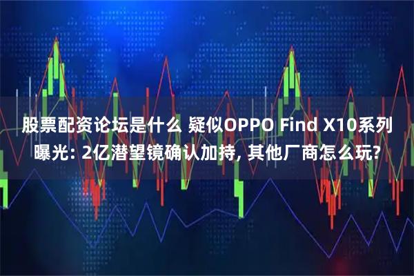 股票配资论坛是什么 疑似OPPO Find X10系列曝光: 2亿潜望镜确认加持, 其他厂商怎么玩?
