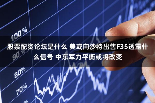 股票配资论坛是什么 美或向沙特出售F35透露什么信号 中东军力平衡或将改变