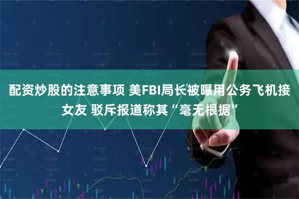 配资炒股的注意事项 美FBI局长被曝用公务飞机接女友 驳斥报道称其“毫无根据”