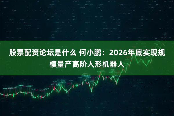 股票配资论坛是什么 何小鹏：2026年底实现规模量产高阶人形机器人