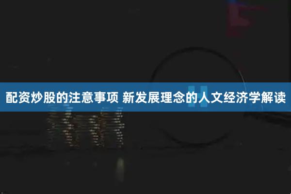 配资炒股的注意事项 新发展理念的人文经济学解读