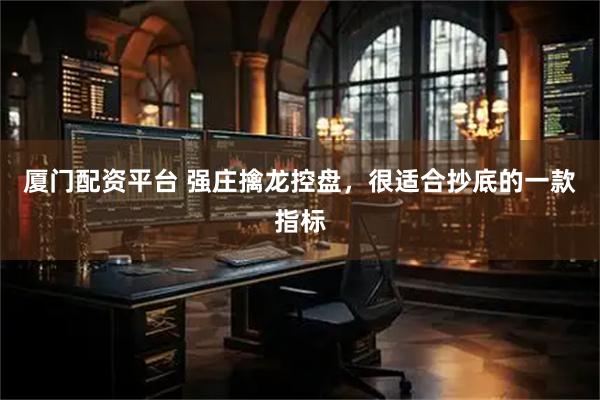 厦门配资平台 强庄擒龙控盘，很适合抄底的一款指标
