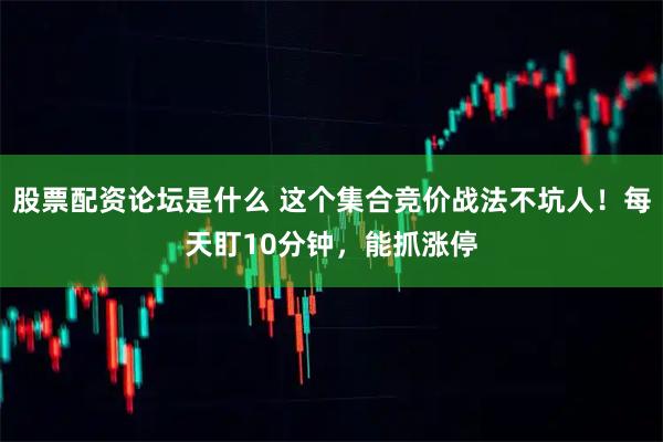 股票配资论坛是什么 这个集合竞价战法不坑人！每天盯10分钟，能抓涨停