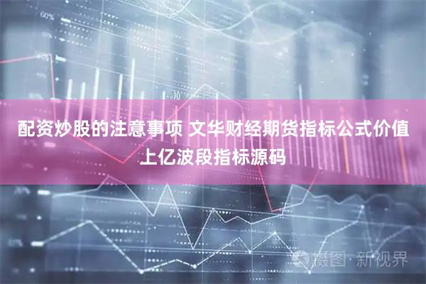 配资炒股的注意事项 文华财经期货指标公式价值上亿波段指标源码