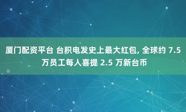 厦门配资平台 台积电发史上最大红包, 全球约 7.5 万员工每人喜提 2.5 万新台币