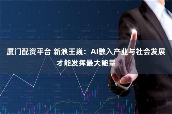 厦门配资平台 新浪王巍：AI融入产业与社会发展才能发挥最大能量