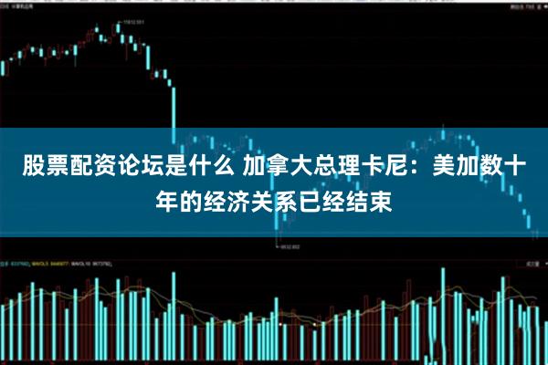 股票配资论坛是什么 加拿大总理卡尼：美加数十年的经济关系已经结束