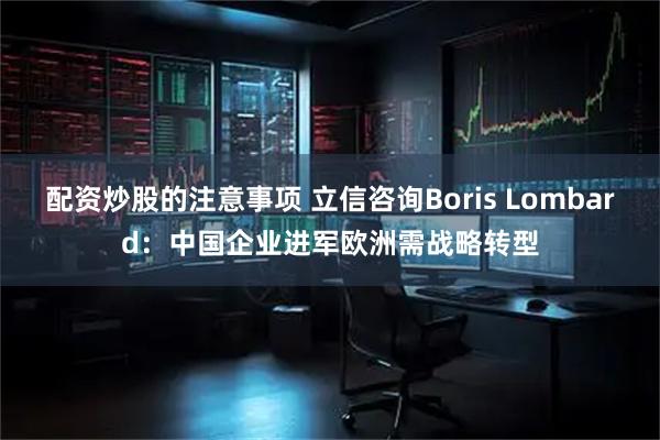 配资炒股的注意事项 立信咨询Boris Lombard：中国企业进军欧洲需战略转型