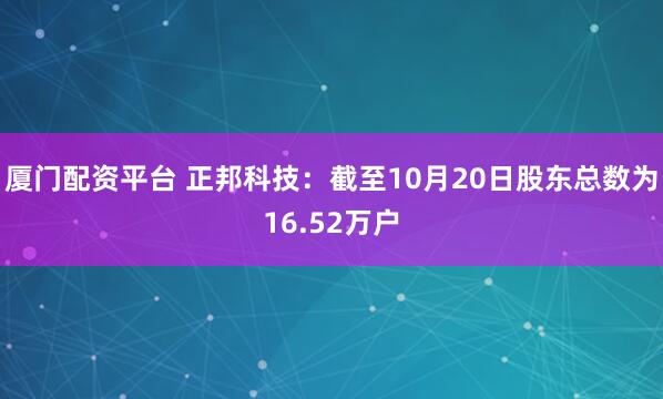 厦门配资平台 正邦科技：截至10月20日股东总数为16.52万户