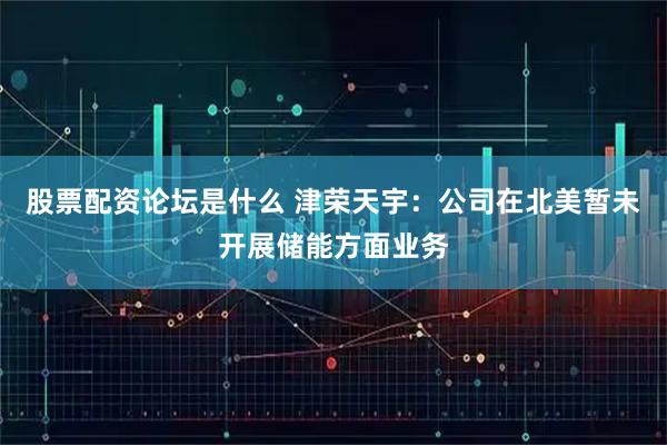 股票配资论坛是什么 津荣天宇：公司在北美暂未开展储能方面业务