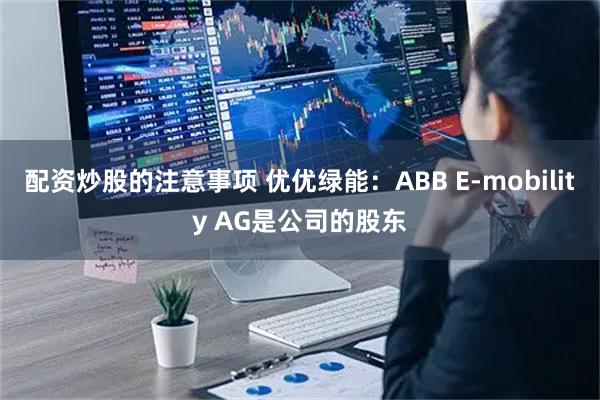 配资炒股的注意事项 优优绿能：ABB E-mobility AG是公司的股东
