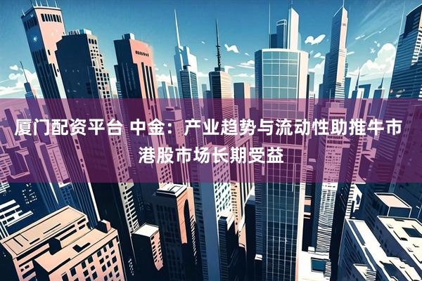 厦门配资平台 中金：产业趋势与流动性助推牛市 港股市场长期受益