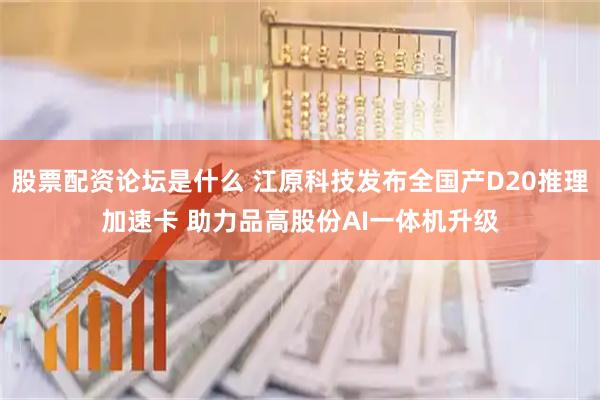 股票配资论坛是什么 江原科技发布全国产D20推理加速卡 助力品高股份AI一体机升级