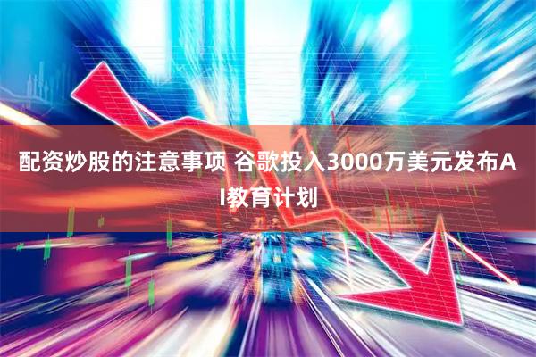 配资炒股的注意事项 谷歌投入3000万美元发布AI教育计划