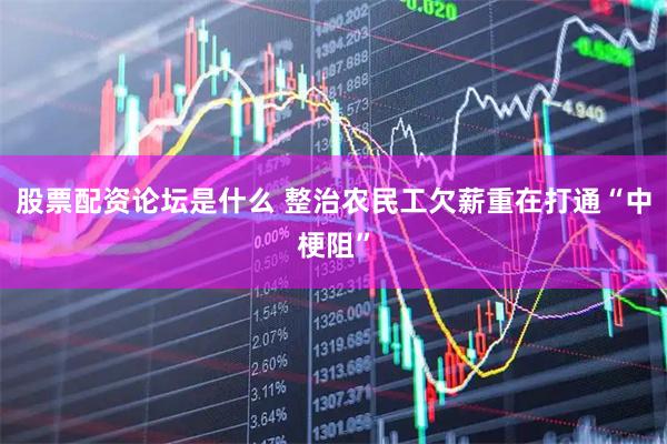 股票配资论坛是什么 整治农民工欠薪重在打通“中梗阻”